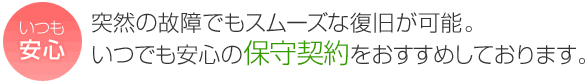 【いつも安心】突然の故障でもスムーズな復旧が可能。いつでも安心の保守契約をおすすめしております。