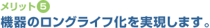 【メリット5】機器のロングライフ化を実現します。